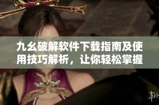 九幺破解软件下载指南及使用技巧解析，让你轻松掌握技能
