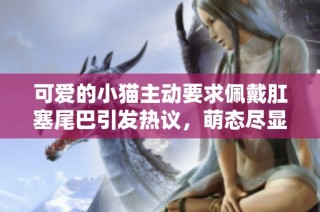 可爱的小猫主动要求佩戴肛塞尾巴引发热议，萌态尽显真是搞笑
