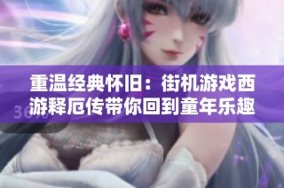 重温经典怀旧：街机游戏西游释厄传带你回到童年乐趣