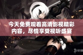 今天免费观看高清影视精彩内容，尽情享受视听盛宴