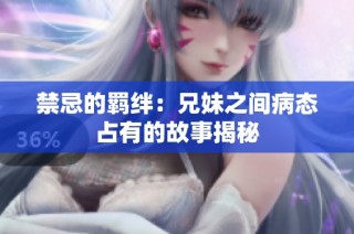 禁忌的羁绊：兄妹之间病态占有的故事揭秘