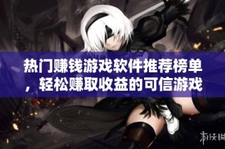 热门赚钱游戏软件推荐榜单，轻松赚取收益的可信游戏应用详细解析