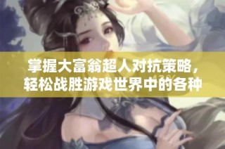 掌握大富翁超人对抗策略，轻松战胜游戏世界中的各种挑战与对手