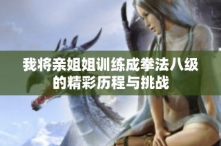 我将亲姐姐训练成拳法八级的精彩历程与挑战