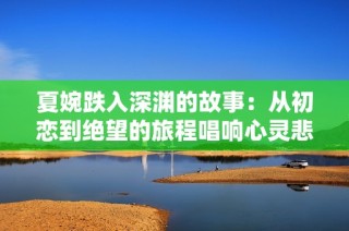 夏婉跌入深渊的故事：从初恋到绝望的旅程唱响心灵悲歌
