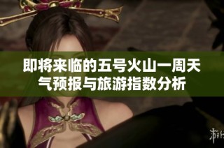 即将来临的五号火山一周天气预报与旅游指数分析