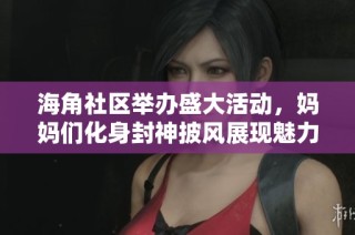 海角社区举办盛大活动，妈妈们化身封神披风展现魅力