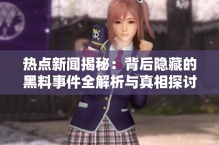 热点新闻揭秘：背后隐藏的黑料事件全解析与真相探讨