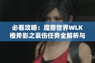 必看攻略：魔兽世界WLK橙斧影之哀伤任务全解析与技巧分享