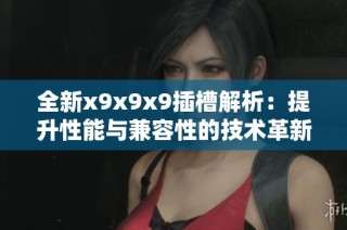 全新x9x9x9插槽解析：提升性能与兼容性的技术革新