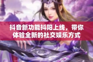 抖音新功能抖阳上线，带你体验全新的社交娱乐方式