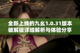 全新上线的九幺1.0.31版本破解版详细解析与体验分享