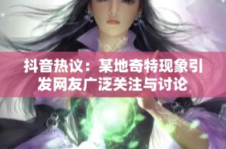 抖音热议：某地奇特现象引发网友广泛关注与讨论
