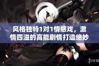 风格独特1对1情感戏，激情四溢的高能剧情打造绝妙肉体与心灵的碰撞