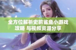 全方位解析史前鲨鱼小游戏攻略 与视频资源分享