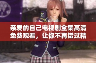亲爱的自己电视剧全集高清免费观看，让你不再错过精彩剧情
