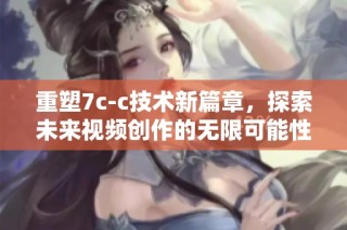 重塑7c-c技术新篇章，探索未来视频创作的无限可能性