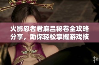 火影忍者君麻吕秘卷全攻略分享，助你轻松掌握游戏技巧