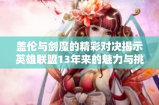 盖伦与剑魔的精彩对决揭示英雄联盟13年来的魅力与挑战