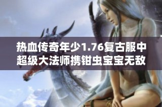 热血传奇年少1.76复古服中超级大法师携钳虫宝宝无敌横扫全场的传奇之旅