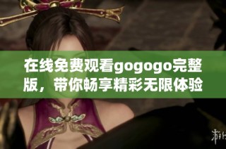 在线免费观看gogogo完整版，带你畅享精彩无限体验