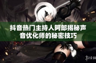 抖音热门主持人阿郎揭秘声音优化师的秘密技巧