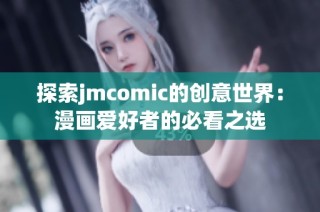 探索jmcomic的创意世界：漫画爱好者的必看之选