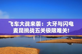 飞车大战来袭：大牙与闪电麦昆挑战五关极限难关!