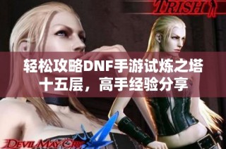 轻松攻略DNF手游试炼之塔十五层，高手经验分享