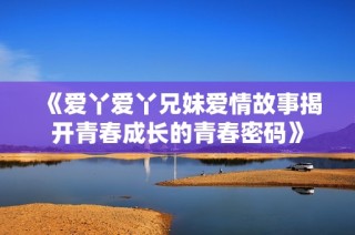 《爱丫爱丫兄妹爱情故事揭开青春成长的青春密码》