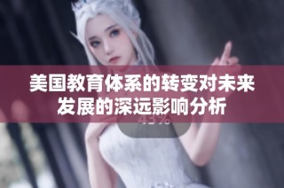 美国教育体系的转变对未来发展的深远影响分析