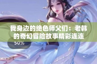 我身边的绝色师父们：老韩的奇幻冒险故事精彩连连