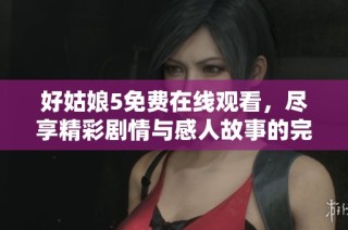 好姑娘5免费在线观看，尽享精彩剧情与感人故事的完美结合