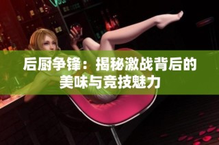 后厨争锋：揭秘激战背后的美味与竞技魅力
