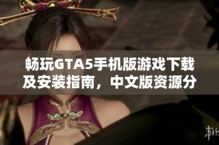 畅玩GTA5手机版游戏下载及安装指南，中文版资源分享