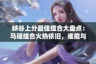 峡谷上分最佳组合大盘点：马瑶组合火热依旧，谁能与之匹敌