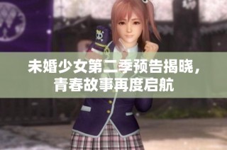 未婚少女第二季预告揭晓，青春故事再度启航