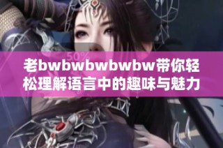 老bwbwbwbwbw带你轻松理解语言中的趣味与魅力