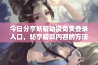 今日分享妖精动漫免费登录入口，畅享精彩内容的方法
