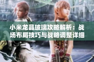 小米龙晶玻璃攻略解析：战场布局技巧与战略调整详细解析与实用建议