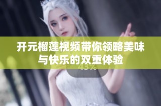 开元榴莲视频带你领略美味与快乐的双重体验