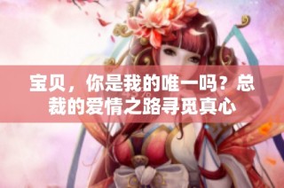 宝贝，你是我的唯一吗？总裁的爱情之路寻觅真心