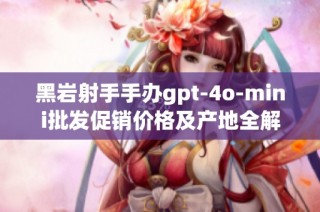 黑岩射手手办gpt-4o-mini批发促销价格及产地全解析