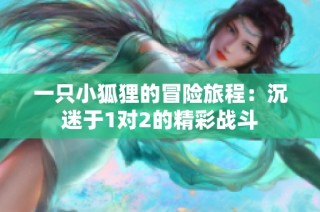 一只小狐狸的冒险旅程：沉迷于1对2的精彩战斗