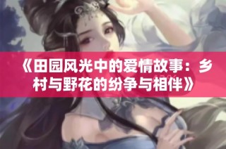 《田园风光中的爱情故事：乡村与野花的纷争与相伴》