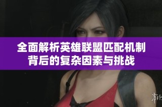 全面解析英雄联盟匹配机制背后的复杂因素与挑战