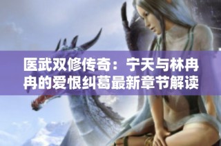 医武双修传奇：宁天与林冉冉的爱恨纠葛最新章节解读