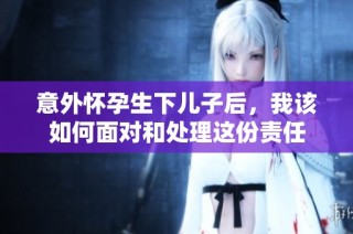 意外怀孕生下儿子后，我该如何面对和处理这份责任