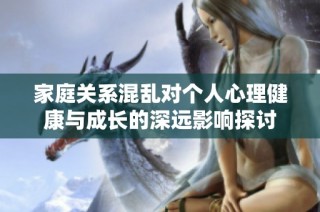家庭关系混乱对个人心理健康与成长的深远影响探讨