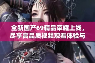 全新国产69精品荣耀上线，尽享高品质视频观看体验与快乐时光